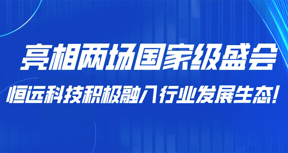 亮相兩場(chǎng)國(guó)家級(jí)盛會(huì)，恒遠(yuǎn)科技積極融入行業(yè)發(fā)展生態(tài),！