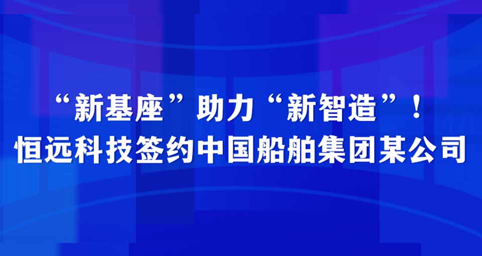 戰(zhàn)報 | “新基座”助力“新智造”,！恒遠科技簽約中國船舶集團某公司